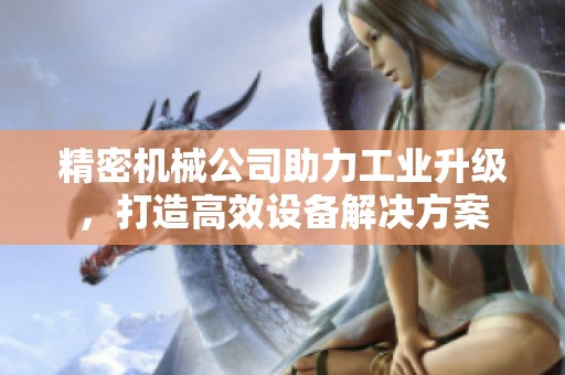 精密机械公司助力工业升级，打造高效设备解决方案