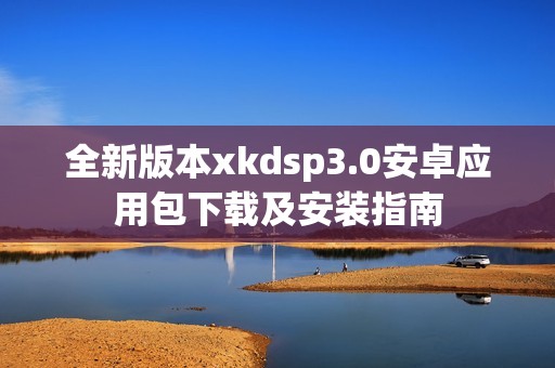 全新版本xkdsp3.0安卓应用包下载及安装指南