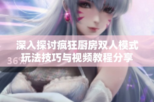 深入探讨疯狂厨房双人模式玩法技巧与视频教程分享