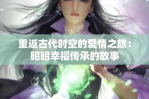 重返古代时空的爱情之旅：昭昭幸福传承的故事
