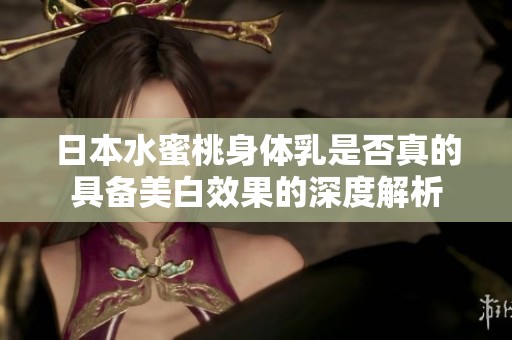 日本水蜜桃身体乳是否真的具备美白效果的深度解析