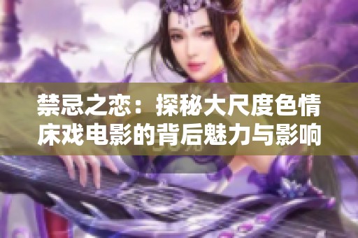 禁忌之恋：探秘大尺度色情床戏电影的背后魅力与影响