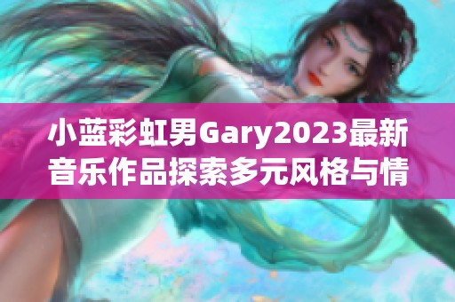 小蓝彩虹男Gary2023最新音乐作品探索多元风格与情感表达