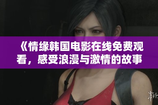 《情缘韩国电影在线免费观看，感受浪漫与激情的故事》