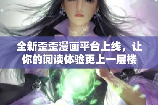 全新歪歪漫画平台上线，让你的阅读体验更上一层楼