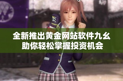 全新推出黄金网站软件九幺 助你轻松掌握投资机会