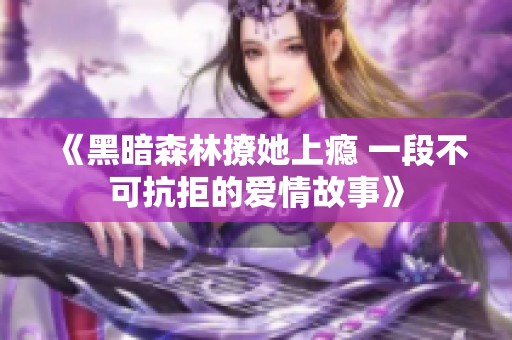 《黑暗森林撩她上瘾 一段不可抗拒的爱情故事》