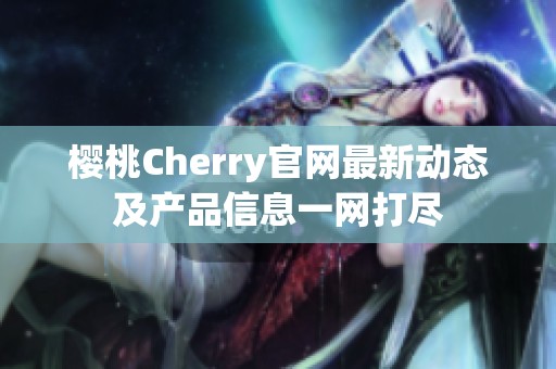 樱桃Cherry官网最新动态及产品信息一网打尽