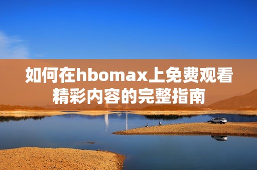 如何在hbomax上免费观看精彩内容的完整指南
