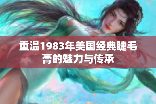 重温1983年美国经典睫毛膏的魅力与传承