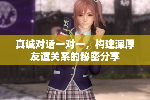 真诚对话一对一，构建深厚友谊关系的秘密分享