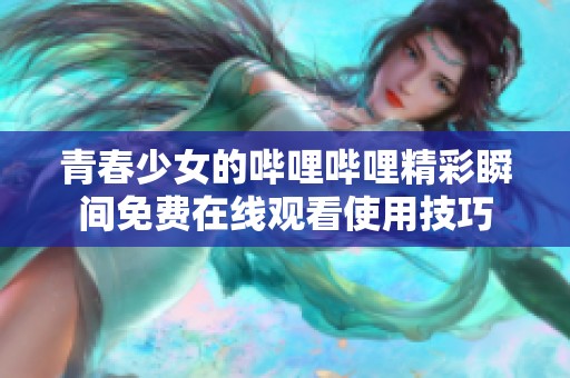 青春少女的哔哩哔哩精彩瞬间免费在线观看使用技巧