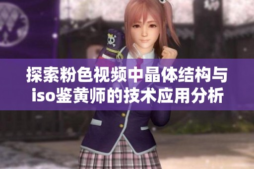 探索粉色视频中晶体结构与iso鉴黄师的技术应用分析