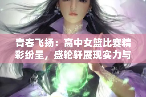 青春飞扬：高中女篮比赛精彩纷呈，盛轮轩展现实力与团队精神