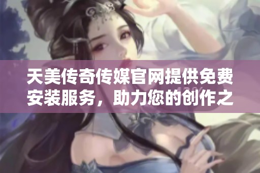 天美传奇传媒官网提供免费安装服务，助力您的创作之路