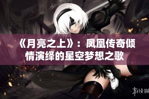 《月亮之上》：凤凰传奇倾情演绎的星空梦想之歌