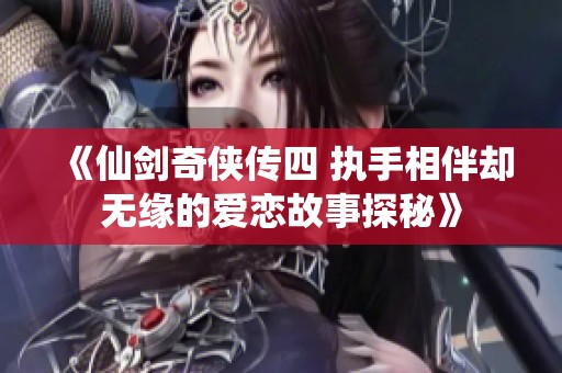 《仙剑奇侠传四 执手相伴却无缘的爱恋故事探秘》
