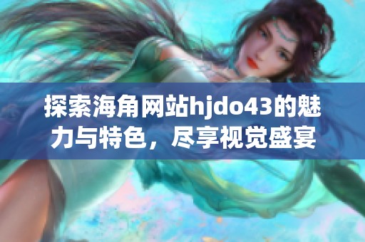 探索海角网站hjdo43的魅力与特色，尽享视觉盛宴