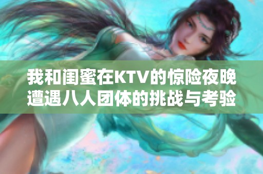 我和闺蜜在KTV的惊险夜晚遭遇八人团体的挑战与考验