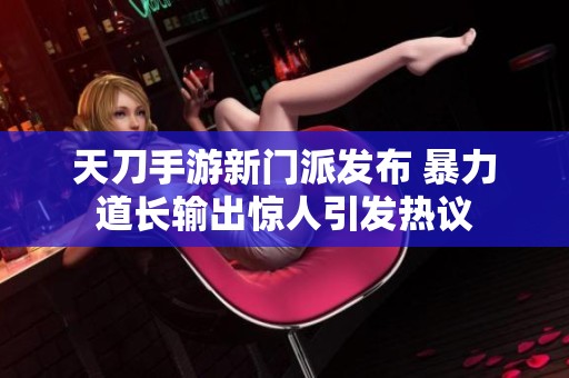 天刀手游新门派发布 暴力道长输出惊人引发热议