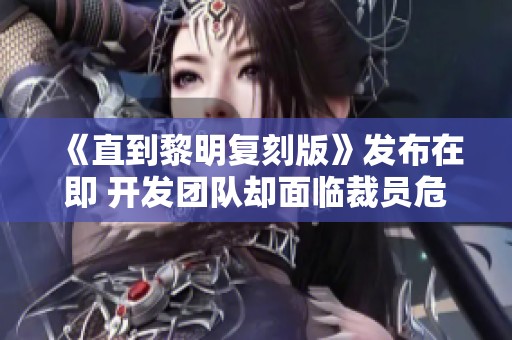 《直到黎明复刻版》发布在即 开发团队却面临裁员危机
