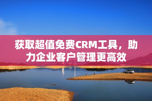 获取超值免费CRM工具，助力企业客户管理更高效