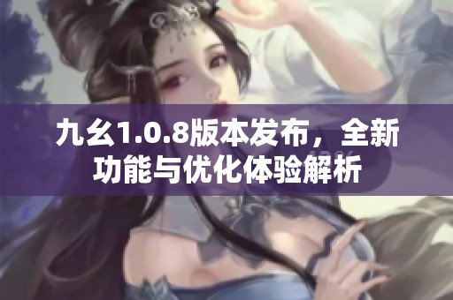 九幺1.0.8版本发布，全新功能与优化体验解析