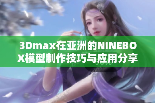 3Dmax在亚洲的NINEBOX模型制作技巧与应用分享