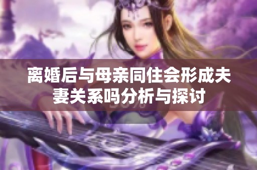 离婚后与母亲同住会形成夫妻关系吗分析与探讨