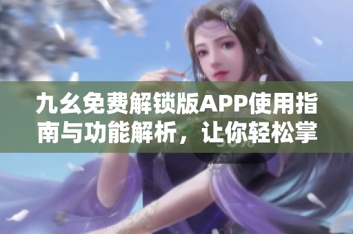 九幺免费解锁版APP使用指南与功能解析，让你轻松掌握！