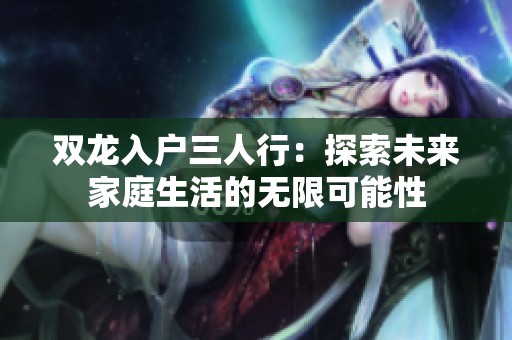 双龙入户三人行：探索未来家庭生活的无限可能性