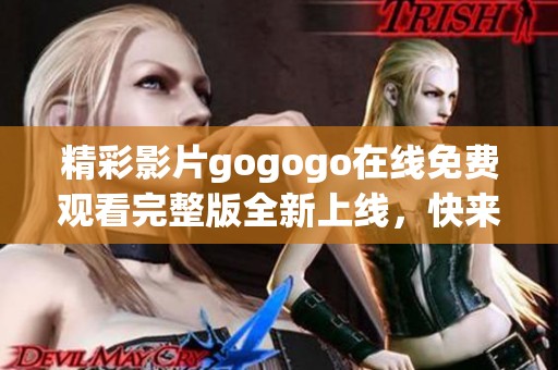 精彩影片gogogo在线免费观看完整版全新上线，快来体验！