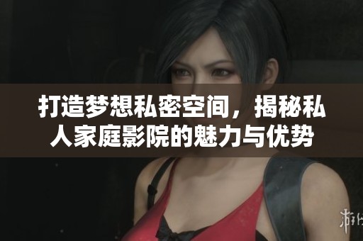 打造梦想私密空间，揭秘私人家庭影院的魅力与优势