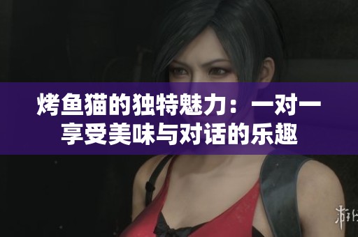 烤鱼猫的独特魅力：一对一享受美味与对话的乐趣
