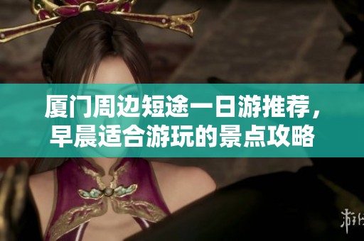 厦门周边短途一日游推荐，早晨适合游玩的景点攻略