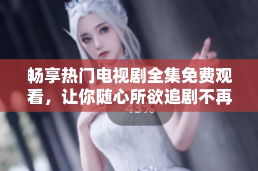 畅享热门电视剧全集免费观看，让你随心所欲追剧不再愁