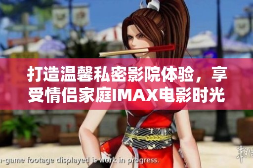 打造温馨私密影院体验，享受情侣家庭IMAX电影时光