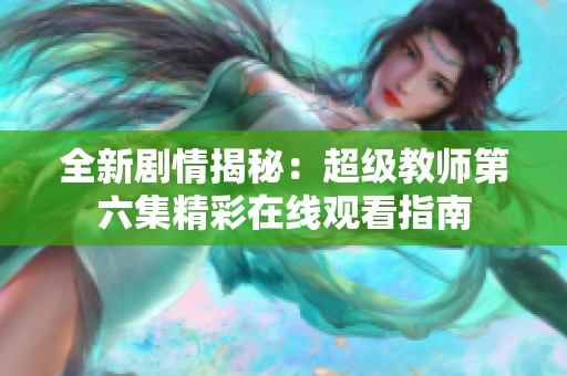 全新剧情揭秘：超级教师第六集精彩在线观看指南