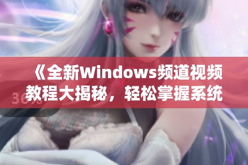 《全新Windows频道视频教程大揭秘，轻松掌握系统使用技巧》