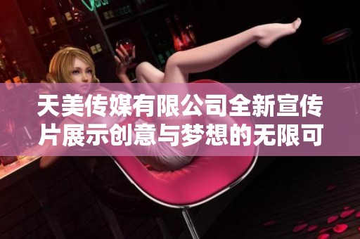 天美传媒有限公司全新宣传片展示创意与梦想的无限可能