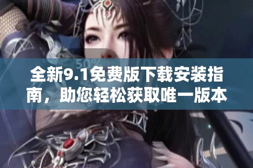 全新9.1免费版下载安装指南，助您轻松获取唯一版本