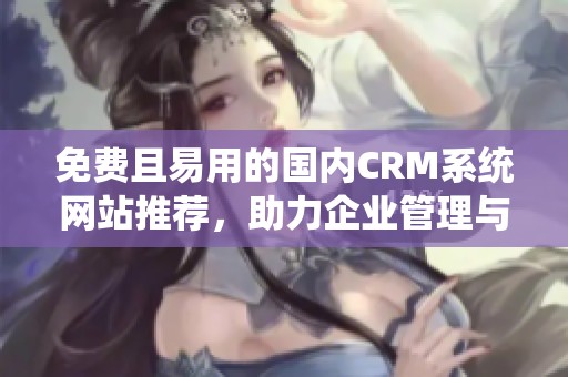免费且易用的国内CRM系统网站推荐，助力企业管理与发展