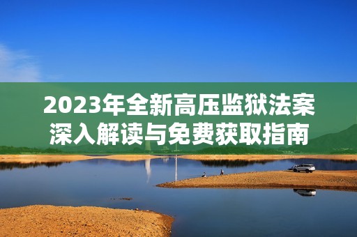 2023年全新高压监狱法案深入解读与免费获取指南
