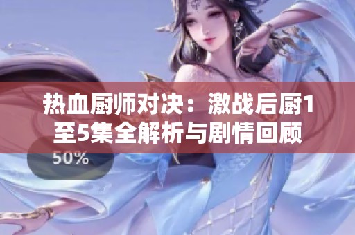 热血厨师对决：激战后厨1至5集全解析与剧情回顾