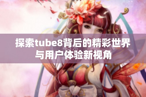 探索tube8背后的精彩世界与用户体验新视角