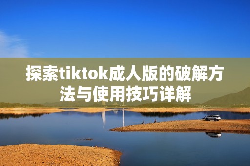 探索tiktok成人版的破解方法与使用技巧详解
