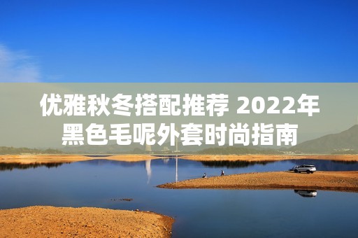 优雅秋冬搭配推荐 2022年黑色毛呢外套时尚指南