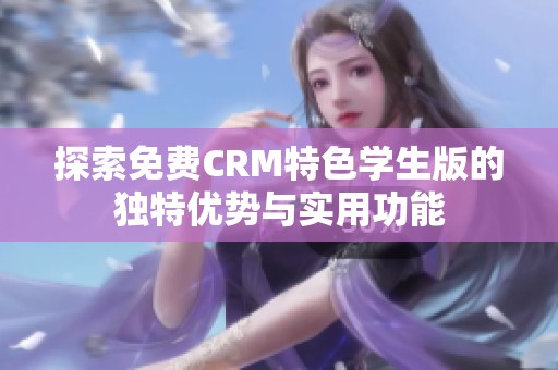 探索免费CRM特色学生版的独特优势与实用功能