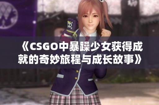 《CSGO中暴躁少女获得成就的奇妙旅程与成长故事》
