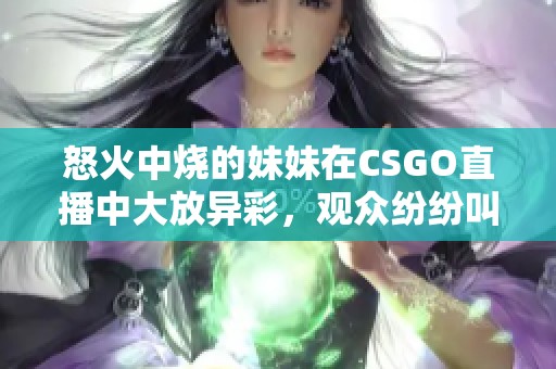 怒火中烧的妹妹在CSGO直播中大放异彩，观众纷纷叫好